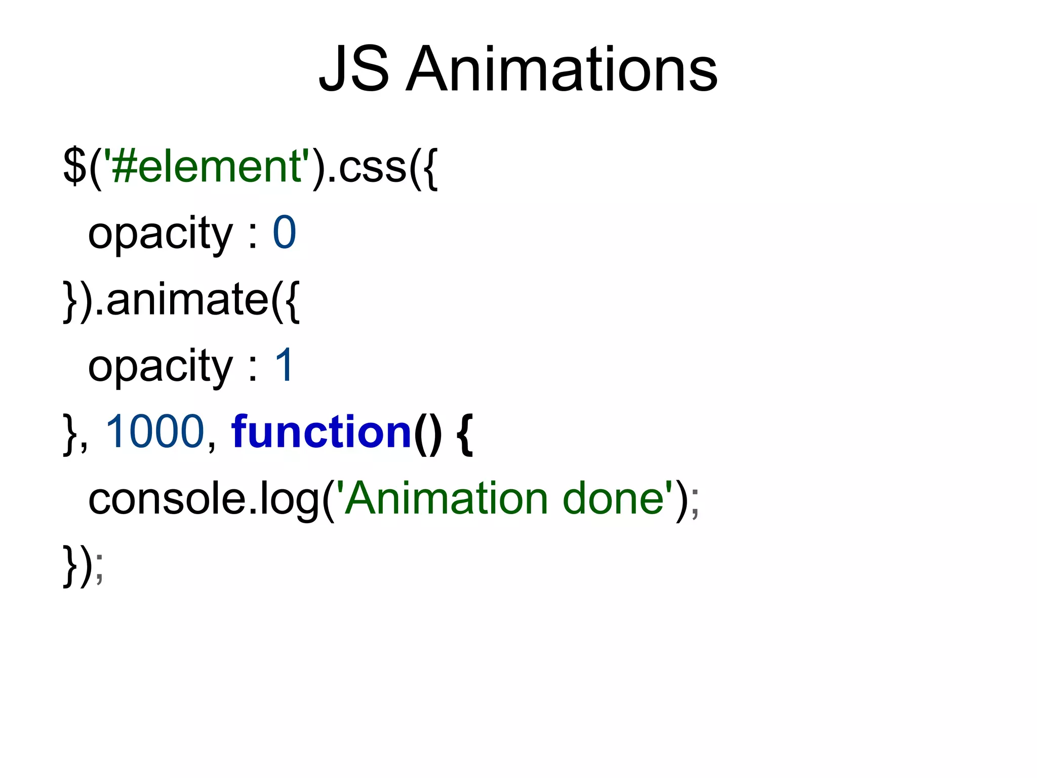 JS Animations
$('#element').css({
  opacity : 0
}).animate({
  opacity : 1
}, 1000, function() {
  console.log('Animation done');
});
 