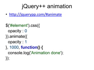 jQuery++ animation
• http://jquerypp.com/#animate

$('#element').css({
  opacity : 0
}).animate({
  opacity : 1
}, 1000, function() {
  console.log('Animation done');
});
 