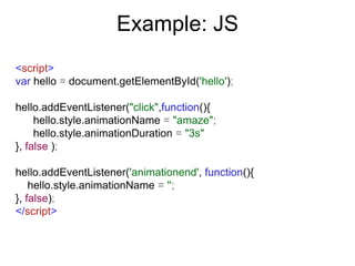 Example: JS
<script>
var hello = document.getElementById('hello');

hello.addEventListener("click",function(){
     hello.style.animationName = "amaze";
     hello.style.animationDuration = "3s"
}, false );

hello.addEventListener('animationend', function(){
    hello.style.animationName = '';
}, false);
</script>
 