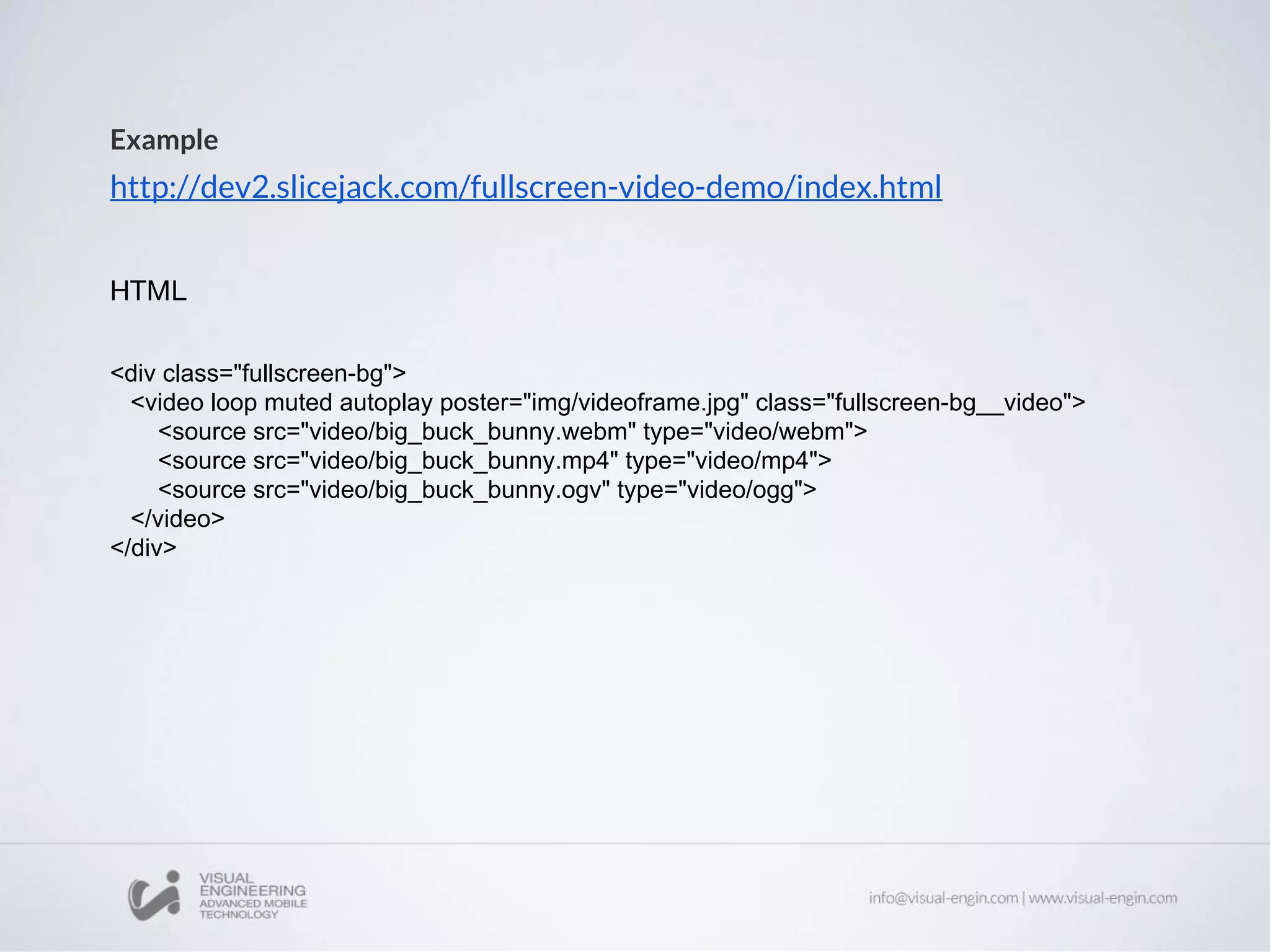 Example
http://dev2.slicejack.com/fullscreen-video-demo/index.html
<div class="fullscreen-bg">
<video loop muted autoplay poster="img/videoframe.jpg" class="fullscreen-bg__video">
<source src="video/big_buck_bunny.webm" type="video/webm">
<source src="video/big_buck_bunny.mp4" type="video/mp4">
<source src="video/big_buck_bunny.ogv" type="video/ogg">
</video>
</div>
 