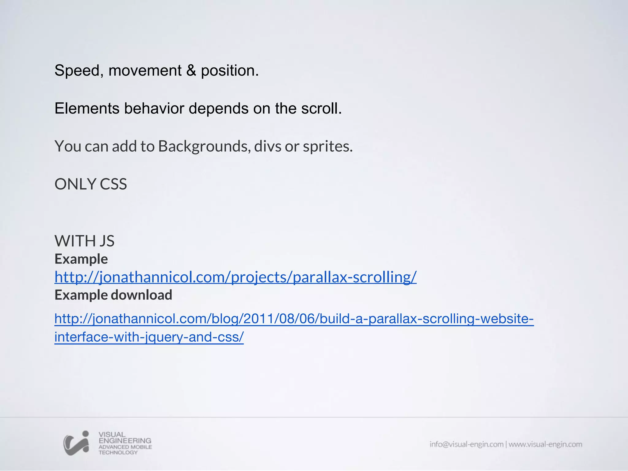 Speed, movement & position.
Elements behavior depends on the scroll.
You can add to Backgrounds, divs or sprites.
ONLY CSS
WITH JS
Example
http://jonathannicol.com/projects/parallax-scrolling/
Example download
 
