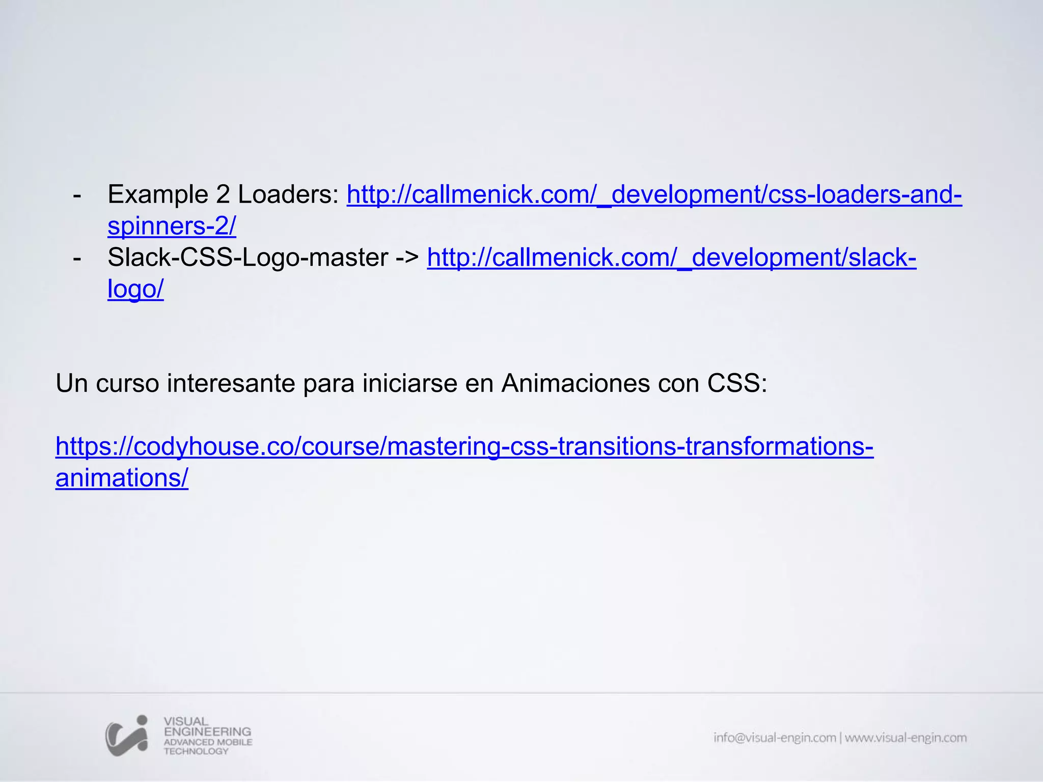 - Example 2 Loaders: http://callmenick.com/_development/css-loaders-and-
spinners-2/
- Slack-CSS-Logo-master -> http://callmenick.com/_development/slack-
logo/
Un curso interesante para iniciarse en Animaciones con CSS:
https://codyhouse.co/course/mastering-css-transitions-transformations-
animations/
 