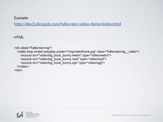 Example
http://dev2.slicejack.com/fullscreen-video-demo/index.html
<div class="fullscreen-bg">
<video loop muted autoplay poster="img/videoframe.jpg" class="fullscreen-bg__video">
<source src="video/big_buck_bunny.webm" type="video/webm">
<source src="video/big_buck_bunny.mp4" type="video/mp4">
<source src="video/big_buck_bunny.ogv" type="video/ogg">
</video>
</div>
 