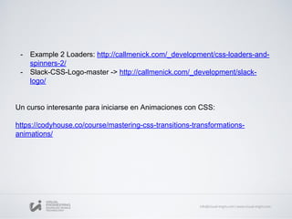 - Example 2 Loaders: http://callmenick.com/_development/css-loaders-and-
spinners-2/
- Slack-CSS-Logo-master -> http://callmenick.com/_development/slack-
logo/
Un curso interesante para iniciarse en Animaciones con CSS:
https://codyhouse.co/course/mastering-css-transitions-transformations-
animations/
 