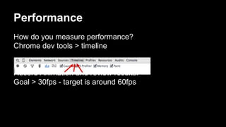 Performance
How do you measure performance?
Chrome dev tools > timeline
Record Animation and review results.
Goal > 30fps - target is around 60fps
 