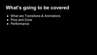 What’s going to be covered
● What are Transitions & Animations
● Pros and Cons
● Performance
 