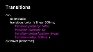 Transitions
div {
color:black;
transition: color 1s linear 500ms;
transition-property: color;
transition-duration: 1s;
transition-timing-function: linear;
transition-delay: 500ms; }
div:hover {color:red;}
 