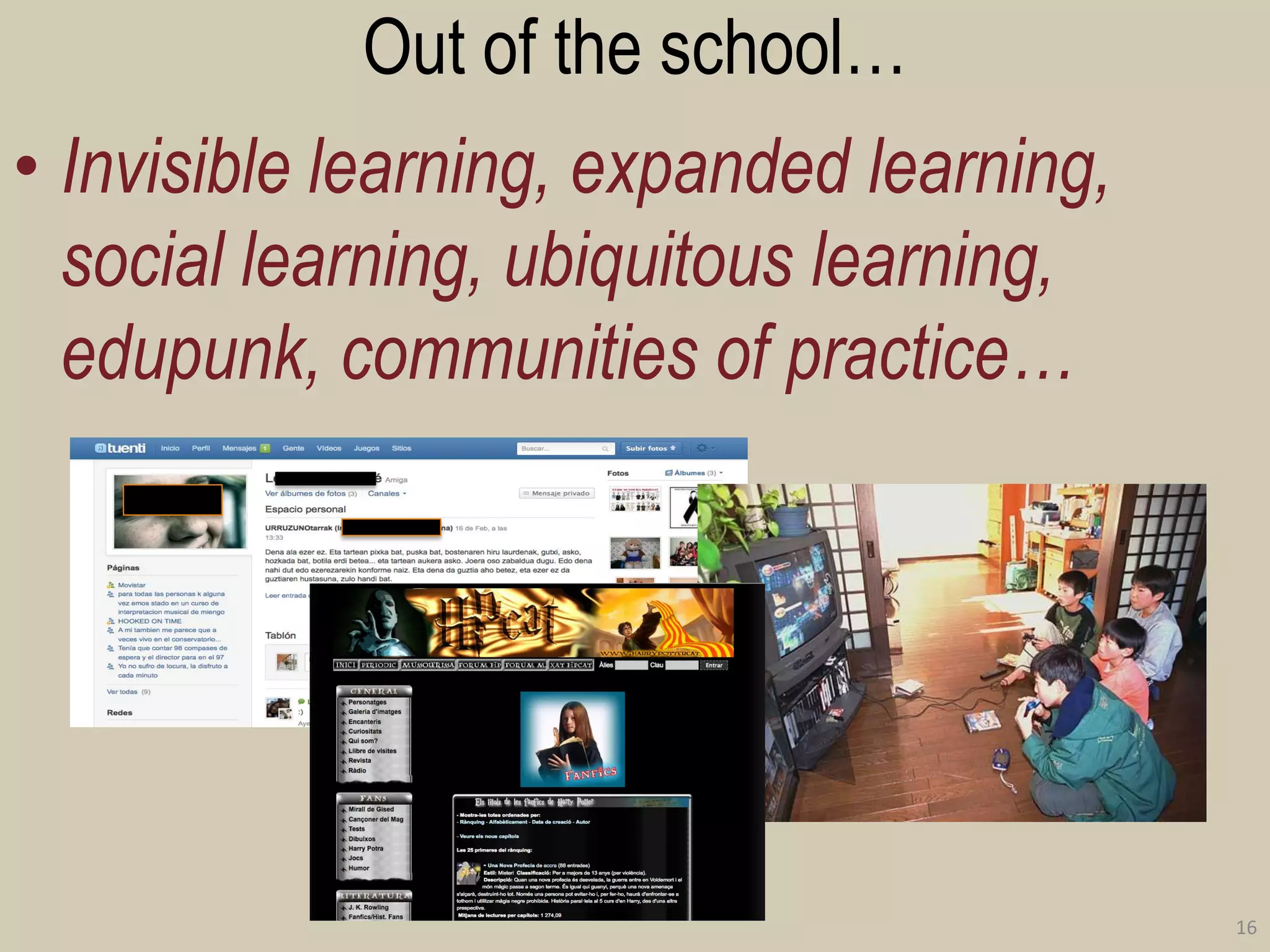 Out of the school… 
•Invisible learning, expanded learning, social learning, ubiquitous learning, edupunk, communities of practice… 
16  