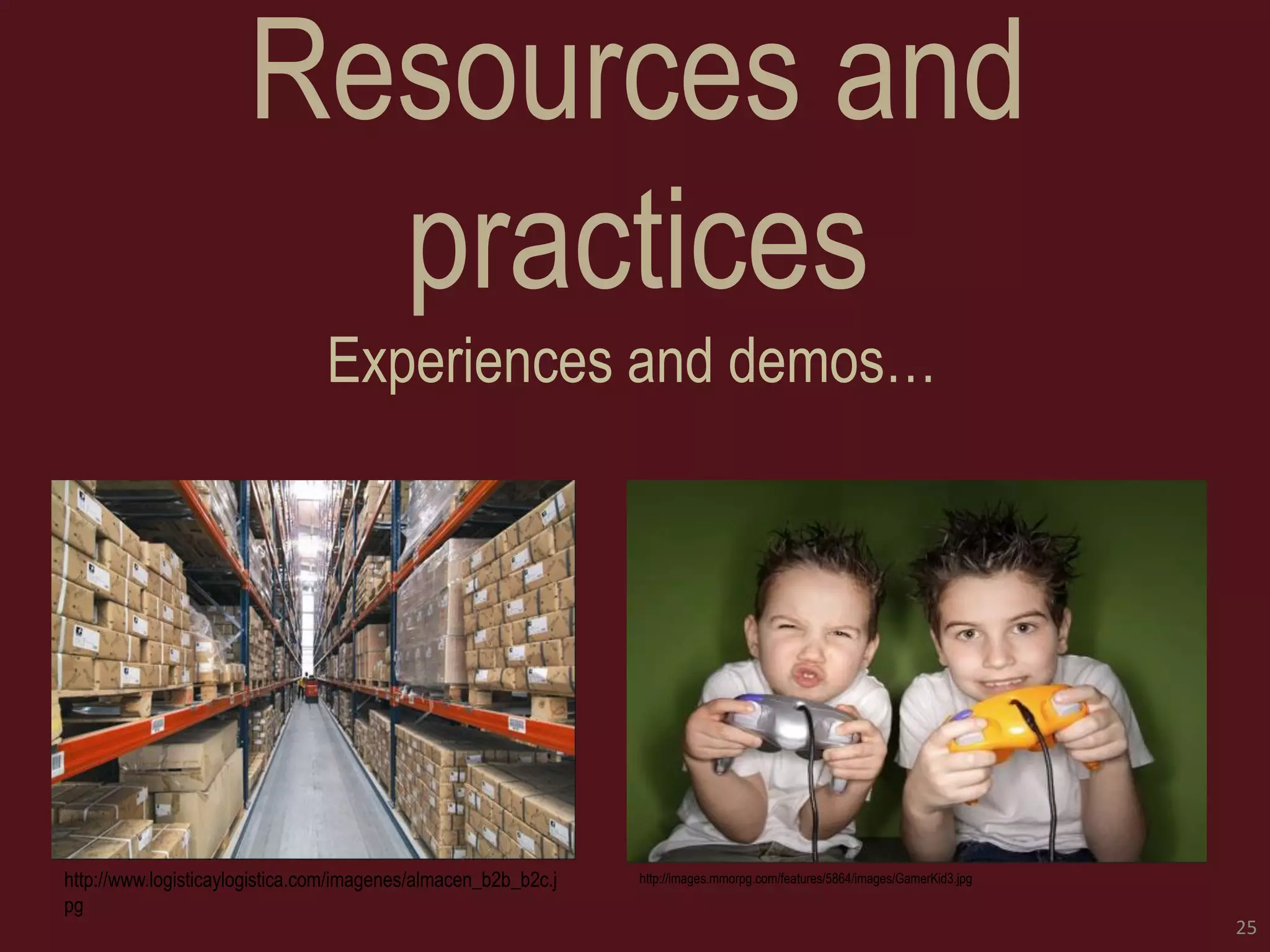 Resources and practices 
Experiences and demos… 
25 
http://images.mmorpg.com/features/5864/images/GamerKid3.jpg 
http://www.logisticaylogistica.com/imagenes/almacen_b2b_b2c.jpg  