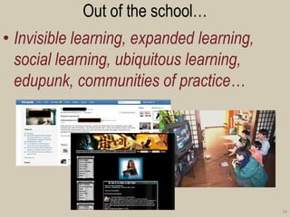 Out of the school… 
•Invisible learning, expanded learning, social learning, ubiquitous learning, edupunk, communities of practice… 
16  