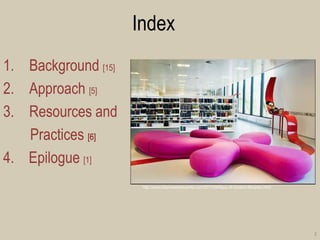 Index 
1.Background [15] 
2.Approach [5] 
3.Resources and 
Practices [6] 
4. Epilogue [1] 
2 
http://www.dianewantstowrite.com/2011/04/face-of-modern-libraries.html  