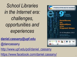 School Libraries in the Internet era: challenges, opportunities and experiences 
daniel.cassany@upf.edu 
@dancassany 
http://www.upf.edu/pdi/daniel_cassany 
https://www.facebook.com/daniel.cassany/ 
1  