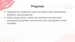 Prognosis
● Diagnosis dan tatalaksana dalam 24-48 jam akan menghasilkan
perbaikan yang sangat baik
● Kasus dengan abses, sepsis, dan peritonitis membutuhkan
penanganan yang lebih rumit dan lama dan meningkatkan risiko
mortalitas
 