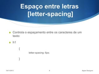 Espaço entre letras
[letter-spacing]
S Controla o espaçamento entre os caracteres de um

texto:
S h1

{
letter-spacing: 6px;

}

18/11/2013

6

Apple Designer

 