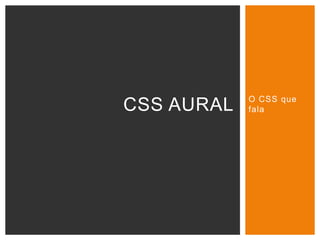 O CSS que
falaCSS AURAL
 
