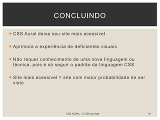  CSS Aural deixa seu site mais acessível
 Aprimora a experiência de deficientes visuais
 Não requer conhecimento de uma nova linguagem ou
técnica, pois é só seguir o padrão da linguagem CSS
 Site mais acessível = site com maior probabilidade de ser
visto
CSS AURAL - O CSS que fala 19
CONCLUINDO
 