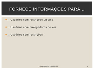  ...Usuários com restrições visuais
 ...Usuários com navegadores de voz
 ...Usuários sem restrições
FORNECE INFORMAÇÕES PARA...
CSS AURAL - O CSS que fala 6
 