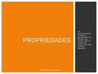As
propriedades
a seguir
pertencem às
folhas de
estilo para a
mídia de
áudio da CSS
(aural /
speech)
PROPRIEDADES
CSS AURAL - O CSS que fala 7
 
