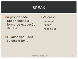 A propriedade
speak indica a
forma de execução
da fala
O valor spell-out
soletra o texto
Valores:
normal
none
spell-out
SPEAK
CSS AURAL - O CSS que fala 9
 