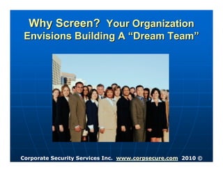 Why Screen? Your Organization
 Envisions Building A “Dream Team”




Corporate Security Services Inc. www.corpsecure.com 2010 ©
 