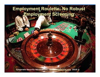 Employment Roulette: No Robust
    Employment Screening




 Corporate Security Services Inc. www.corpsecure.com 2010 ©
 