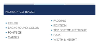 PROPERTY CSS (BASIC)
 COLOR
 BACKGROUND-COLOR
 FONT-SIZE
 MARGIN
 PADDING
 POSITION
 TOP, BOTTOM,LEFT,RIGHT
 FLOAT
 WIDTH & HEIGHT
 