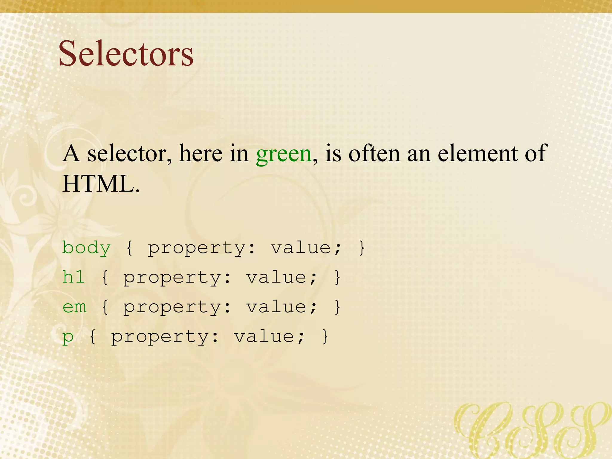 Selectors body   { property :  value ;  }  h1  { property :  value ;  }  em  { property :  value ;  }  p  { property :  value ;  }  A selector, here in  green , is often an element of HTML. 