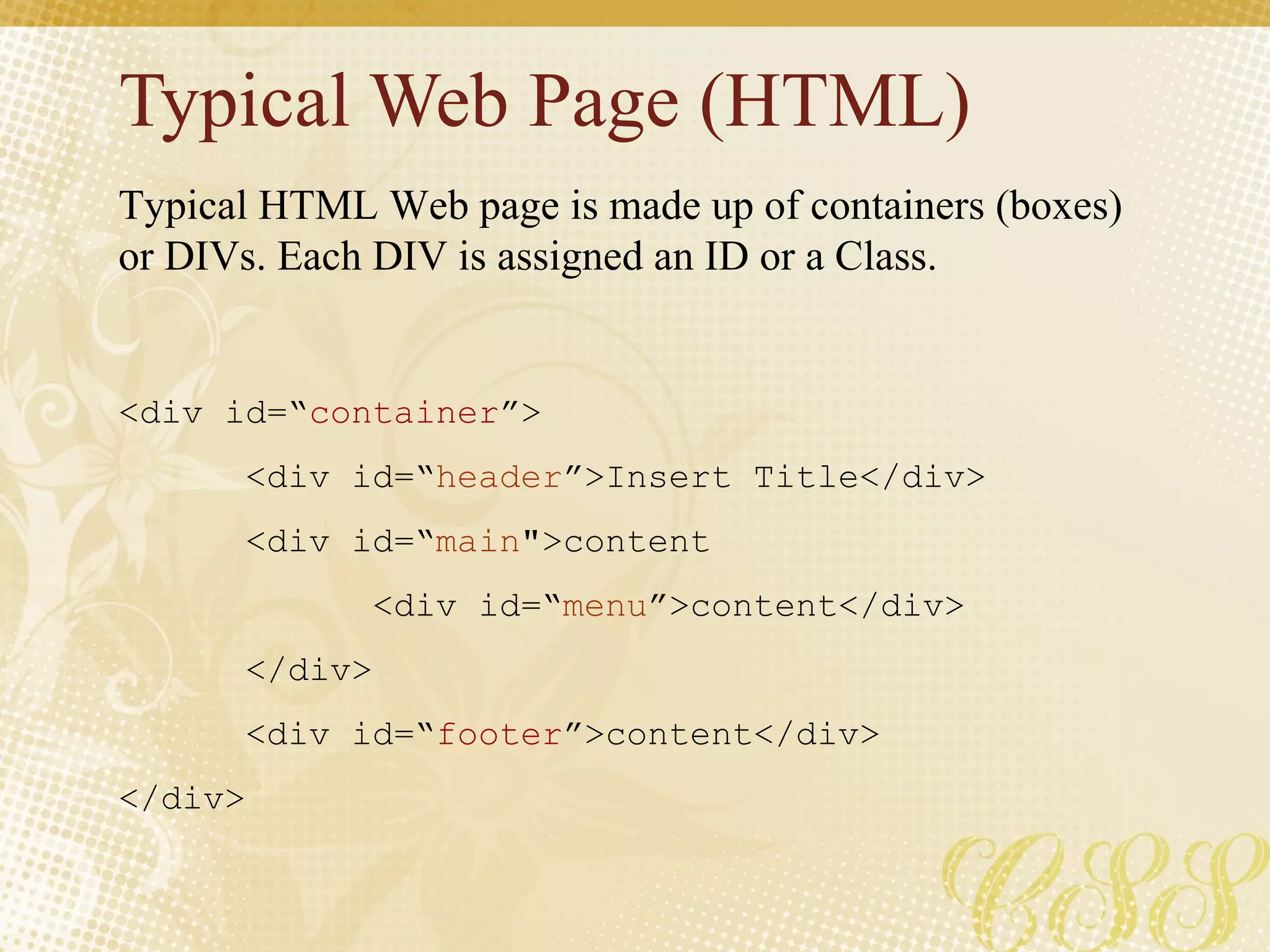 Typical Web Page (HTML) <div id=“ container ”> <div id=“ header ”>Insert Title</div> <div id=“ main ">content <div id=“ menu ”>content</div> </div> <div id=“ footer ”>content</div> </div> Typical HTML Web page is made up of containers (boxes) or DIVs. Each DIV is assigned an ID or a Class.  