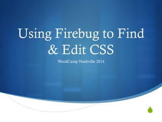 S
Using Firebug to Find
& Edit CSS
WordCamp Nashville 2014
 