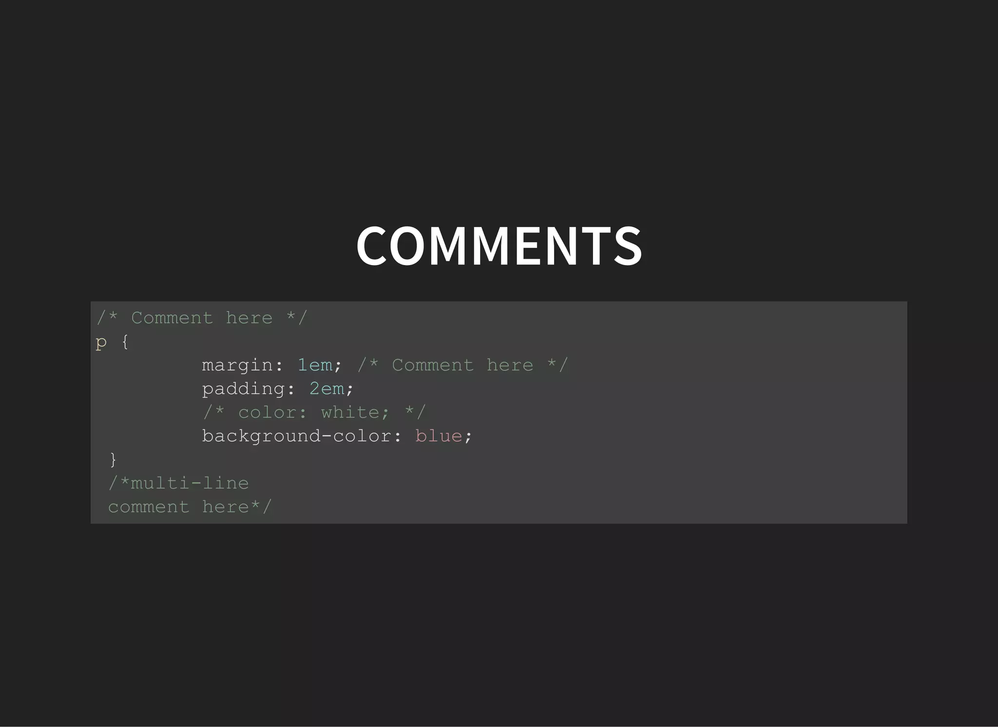 COMMENTS
/* Comment here */​
p {​
    margin: 1em; /* Comment here */​
    padding: 2em; ​
    /* color: white; */​
    background­color: blue;​
}​​
/*multi­line​
comment here*/
 