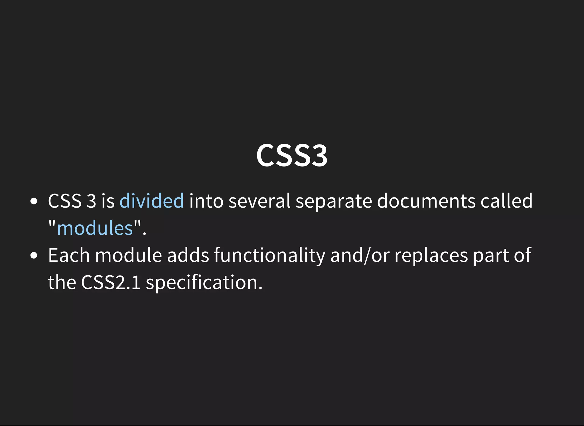 CSS3
CSS 3 is divided into several separate documents called
"modules".
Each module adds functionality and/or replaces part of
the CSS2.1 specification.
 