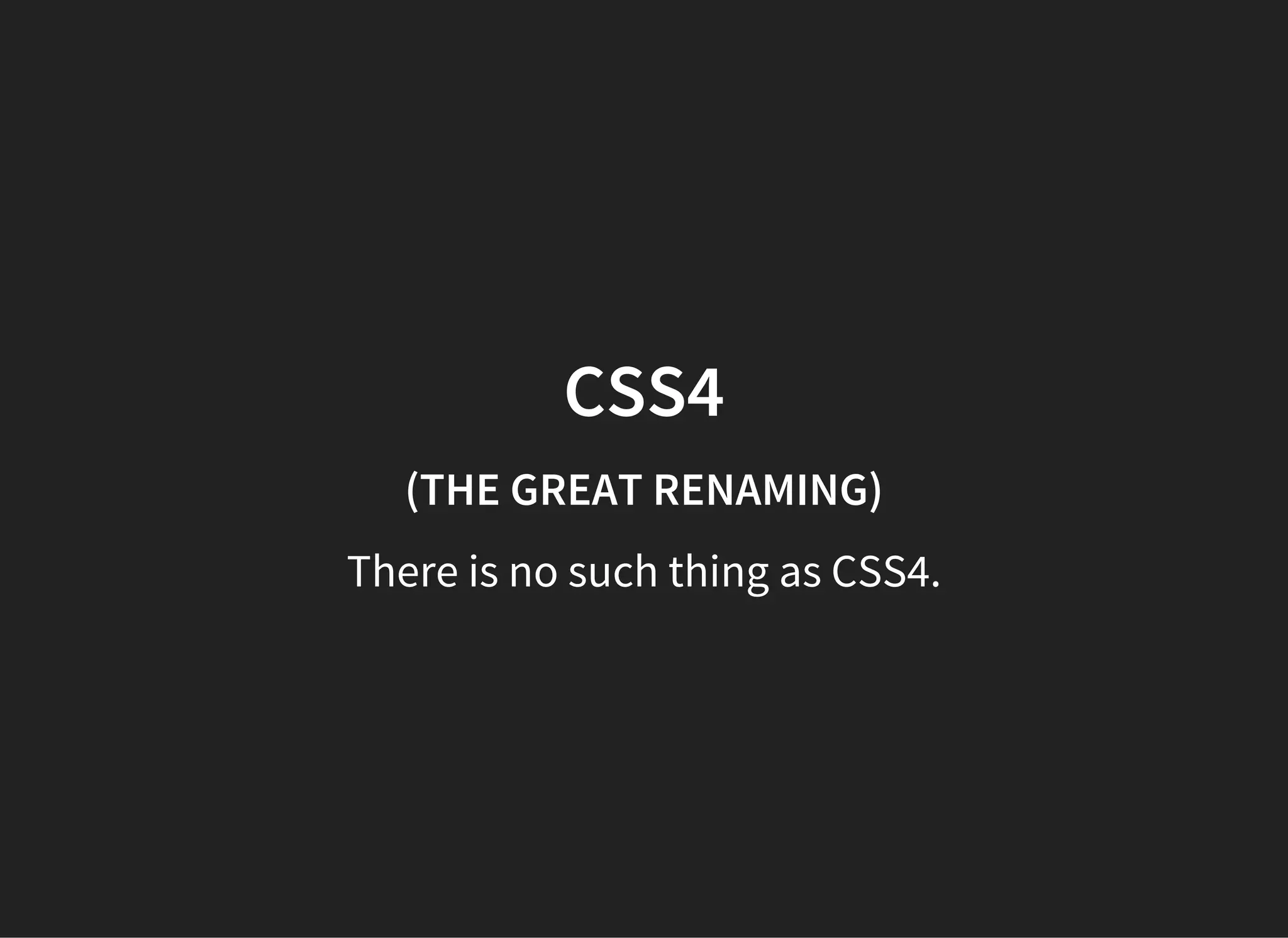 CSS4
(THE GREAT RENAMING)
There is no such thing as CSS4.
 