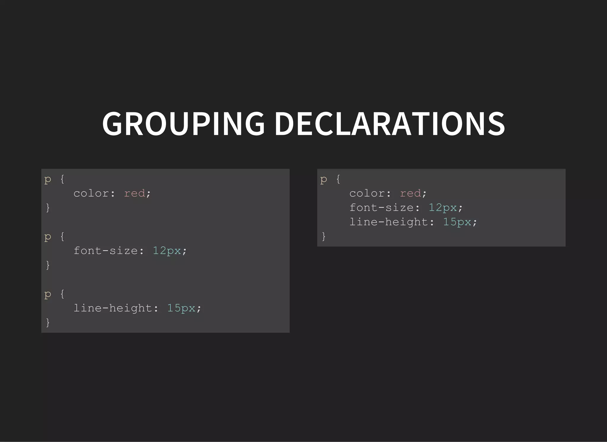 GROUPING DECLARATIONS
p {
    color: red;
}
p {
    font­size: 12px;
}
p {
    line­height: 15px;
}
p {
    color: red;
    font­size: 12px;
    line­height: 15px;
}
 