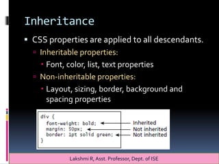 Inheritance
 CSS properties are applied to all descendants.
 Inheritable properties:
 Font, color, list, text properties
 Non-inheritable properties:
 Layout, sizing, border, background and
spacing properties
Lakshmi R, Asst. Professor, Dept. of ISE
 