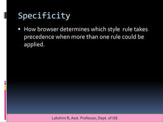 Specificity
 How browser determines which style rule takes
precedence when more than one rule could be
applied.
Lakshmi R, Asst. Professor, Dept. of ISE
 