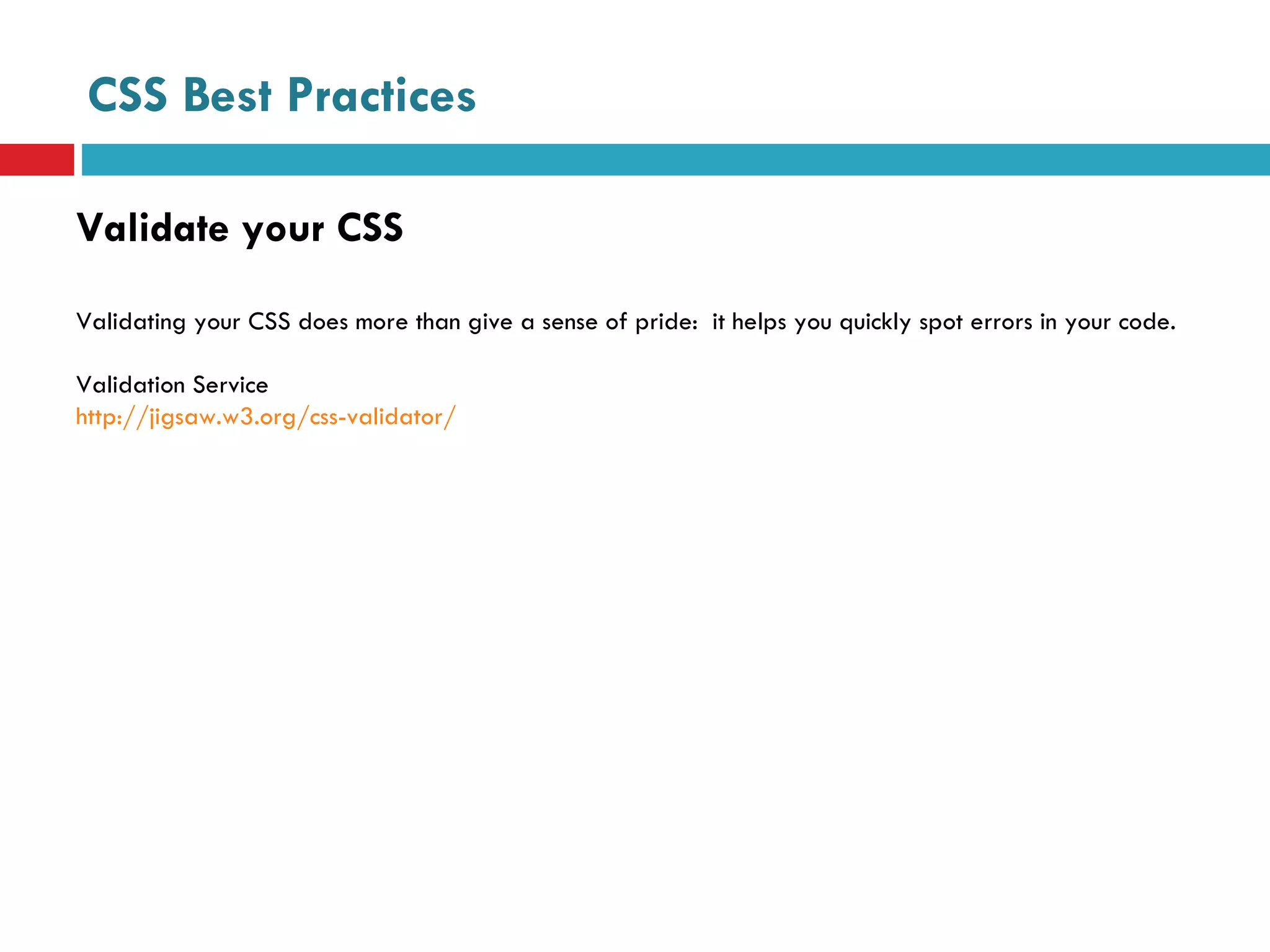 CSS Best Practices Validate your CSS Validating your CSS does more than give a sense of pride:  it helps you quickly spot errors in your code. Validation Service http://jigsaw.w3.org/css-validator/ 