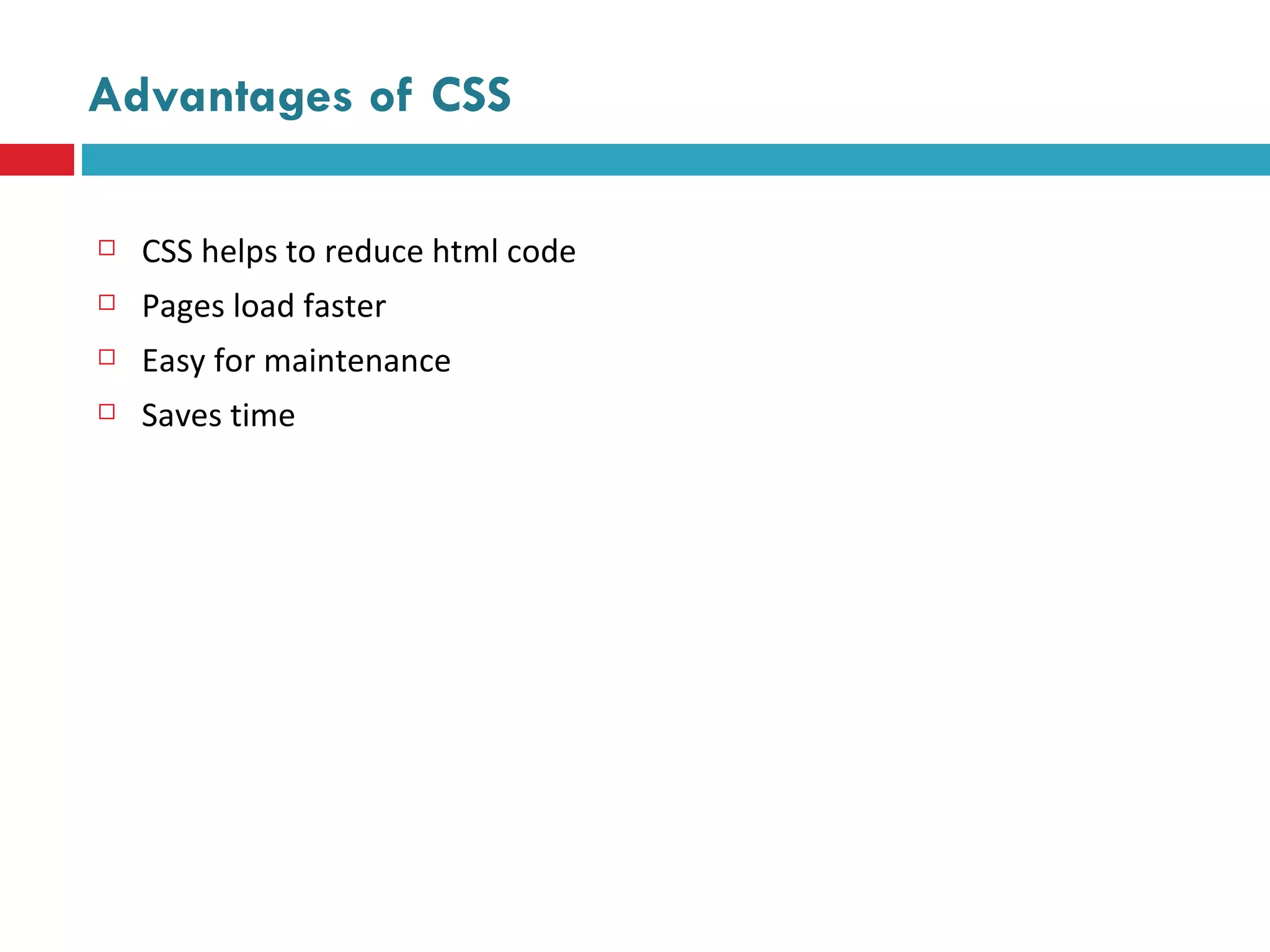 Advantages of CSS CSS helps to reduce html code Pages load faster Easy for maintenance  Saves time 