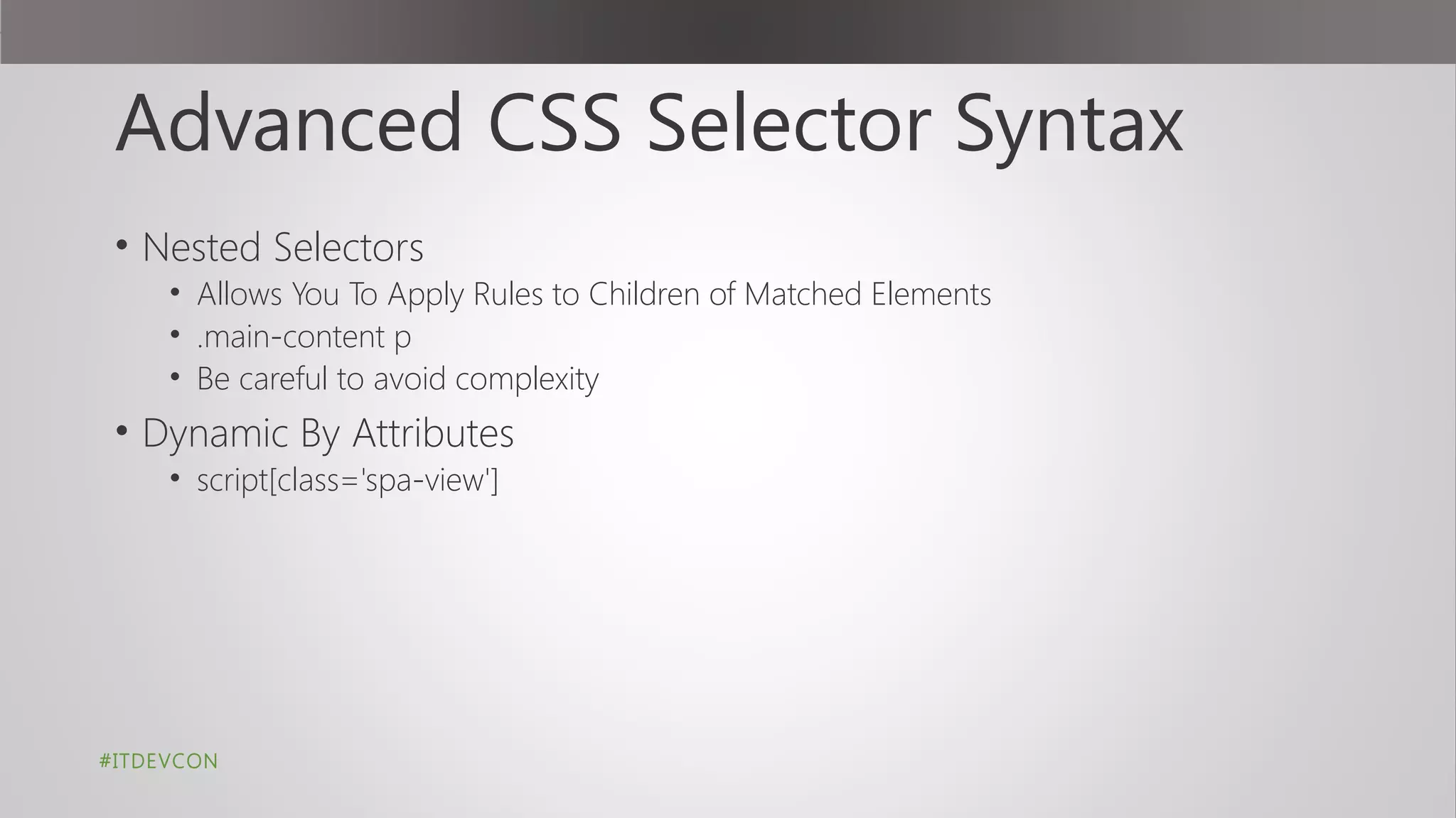 Advanced CSS Selector Syntax
• Nested Selectors
• Allows You To Apply Rules to Children of Matched Elements
• .main-content p
• Be careful to avoid complexity
• Dynamic By Attributes
• script[class='spa-view']
#ITDEVCON
 