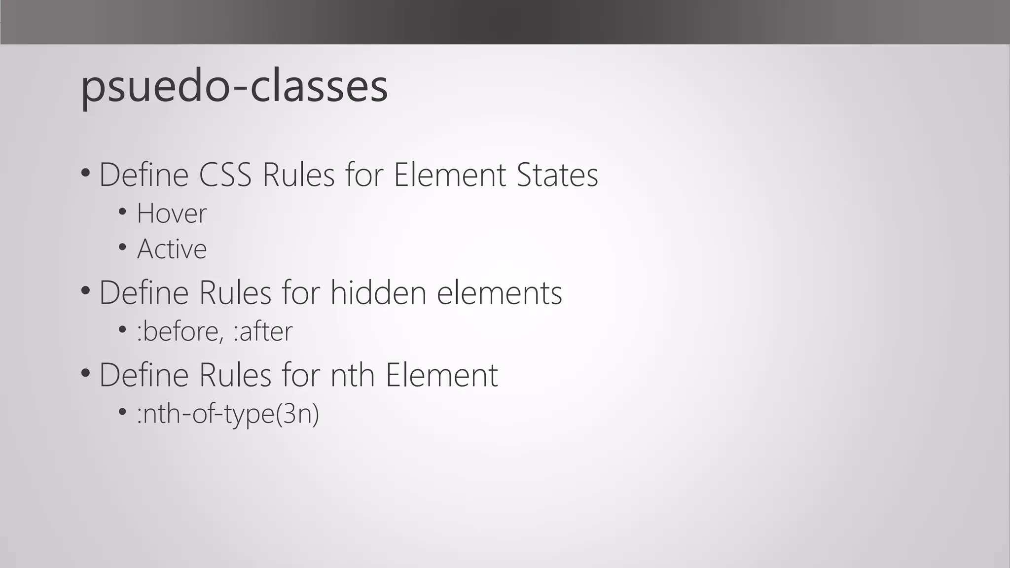 psuedo-classes
• Define CSS Rules for Element States
• Hover
• Active
• Define Rules for hidden elements
• :before, :after
• Define Rules for nth Element
• :nth-of-type(3n)
 