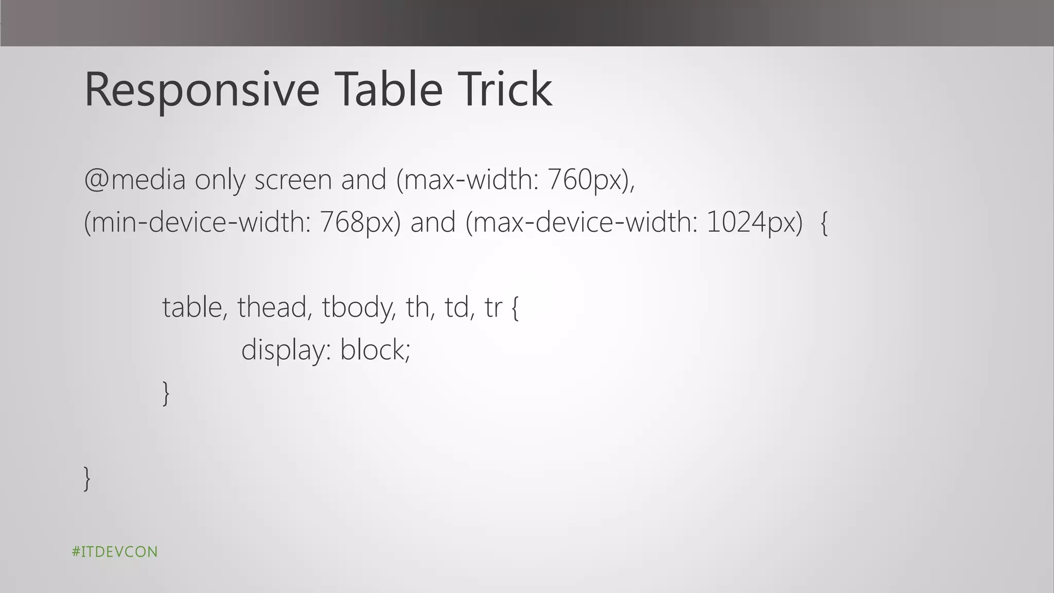 Responsive Table Trick
@media only screen and (max-width: 760px),
(min-device-width: 768px) and (max-device-width: 1024px) {
table, thead, tbody, th, td, tr {
display: block;
}
}
#ITDEVCON
 