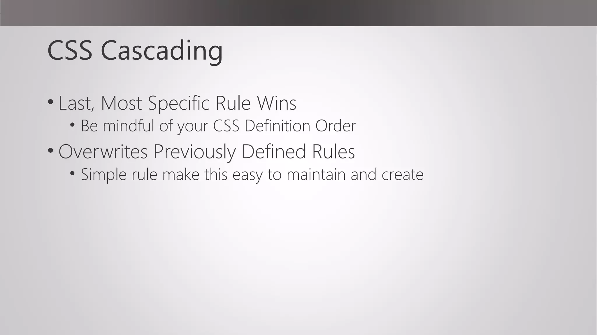 CSS Cascading
• Last, Most Specific Rule Wins
• Be mindful of your CSS Definition Order
• Overwrites Previously Defined Rules
• Simple rule make this easy to maintain and create
 