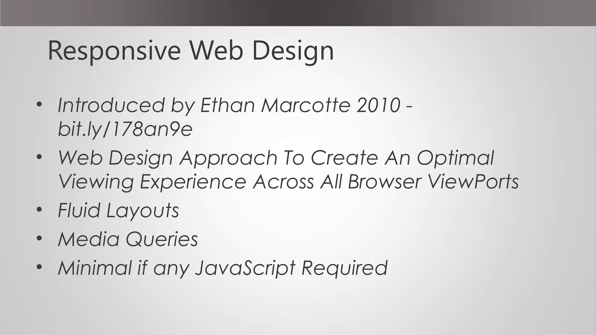 Responsive Web Design
• Introduced by Ethan Marcotte 2010 -
bit.ly/178an9e
• Web Design Approach To Create An Optimal
Viewing Experience Across All Browser ViewPorts
• Fluid Layouts
• Media Queries
• Minimal if any JavaScript Required
 