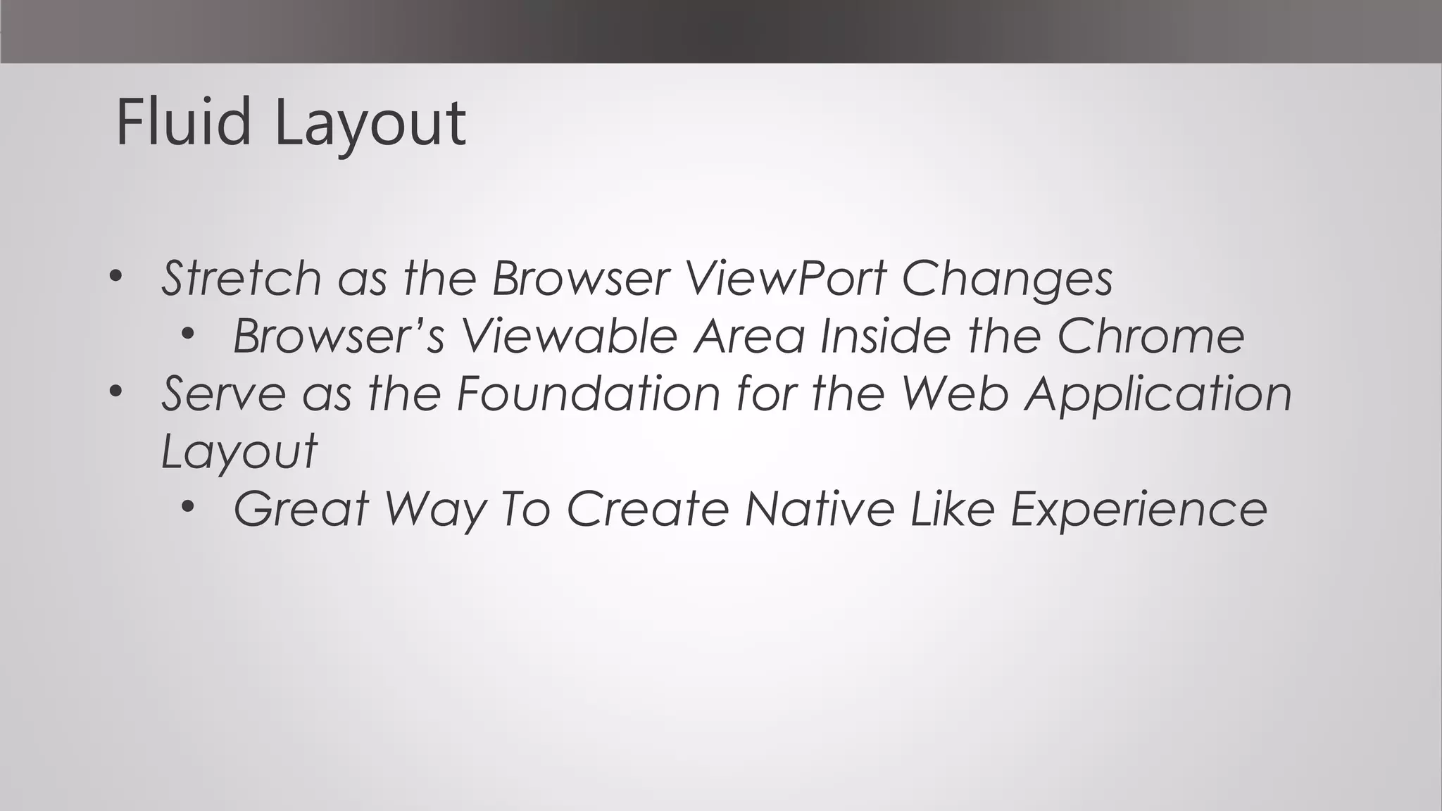 Fluid Layout
• Stretch as the Browser ViewPort Changes
• Browser’s Viewable Area Inside the Chrome
• Serve as the Foundation for the Web Application
Layout
• Great Way To Create Native Like Experience
 