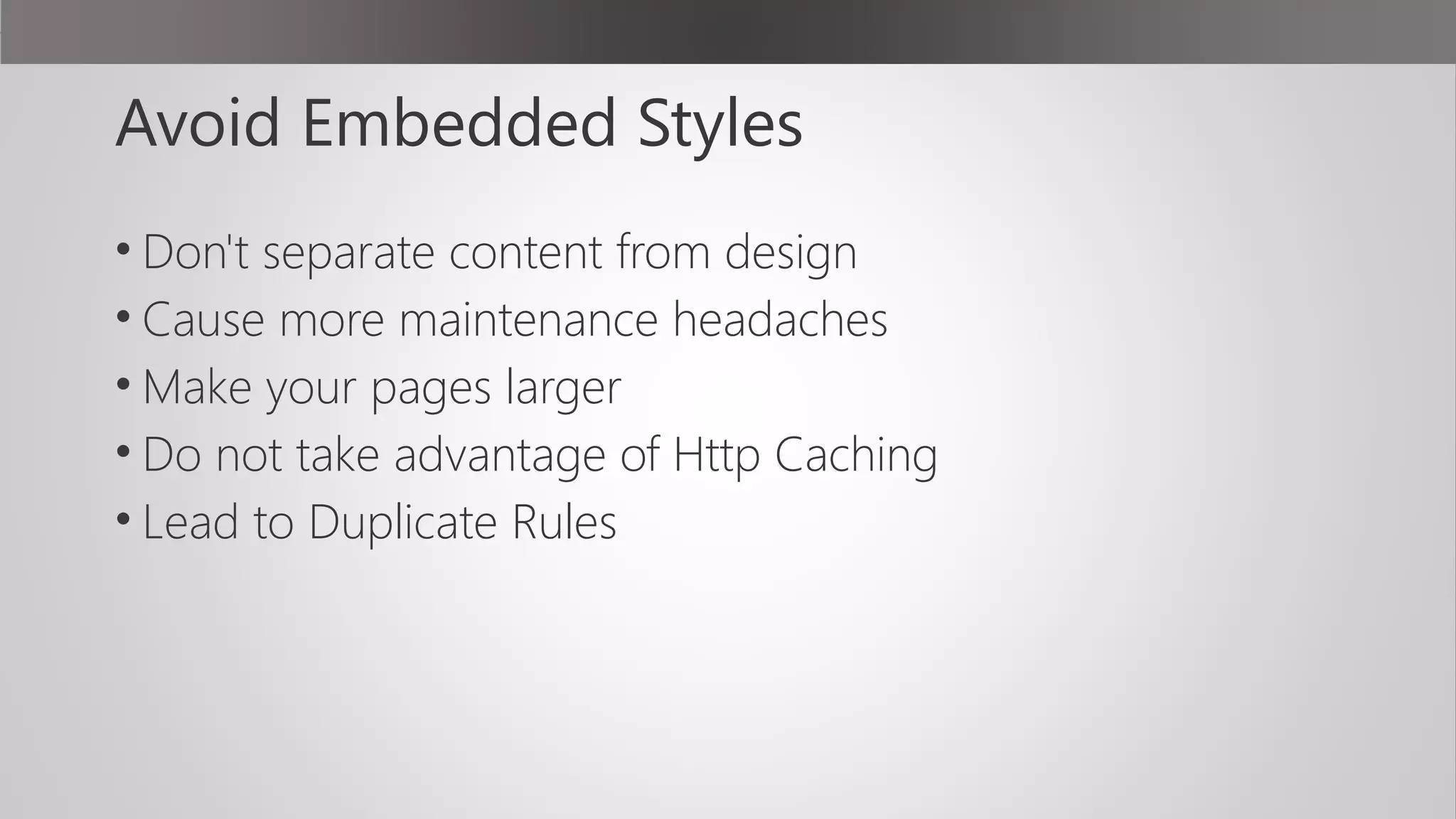 Avoid Embedded Styles
• Don't separate content from design
• Cause more maintenance headaches
• Make your pages larger
• Do not take advantage of Http Caching
• Lead to Duplicate Rules
 