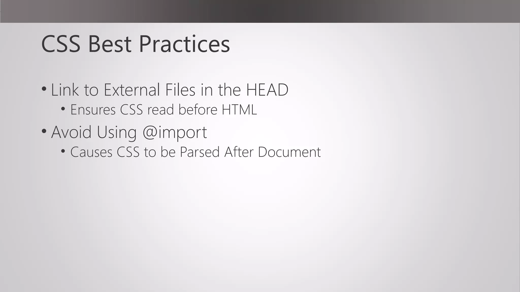 CSS Best Practices
• Link to External Files in the HEAD
• Ensures CSS read before HTML
• Avoid Using @import
• Causes CSS to be Parsed After Document
 