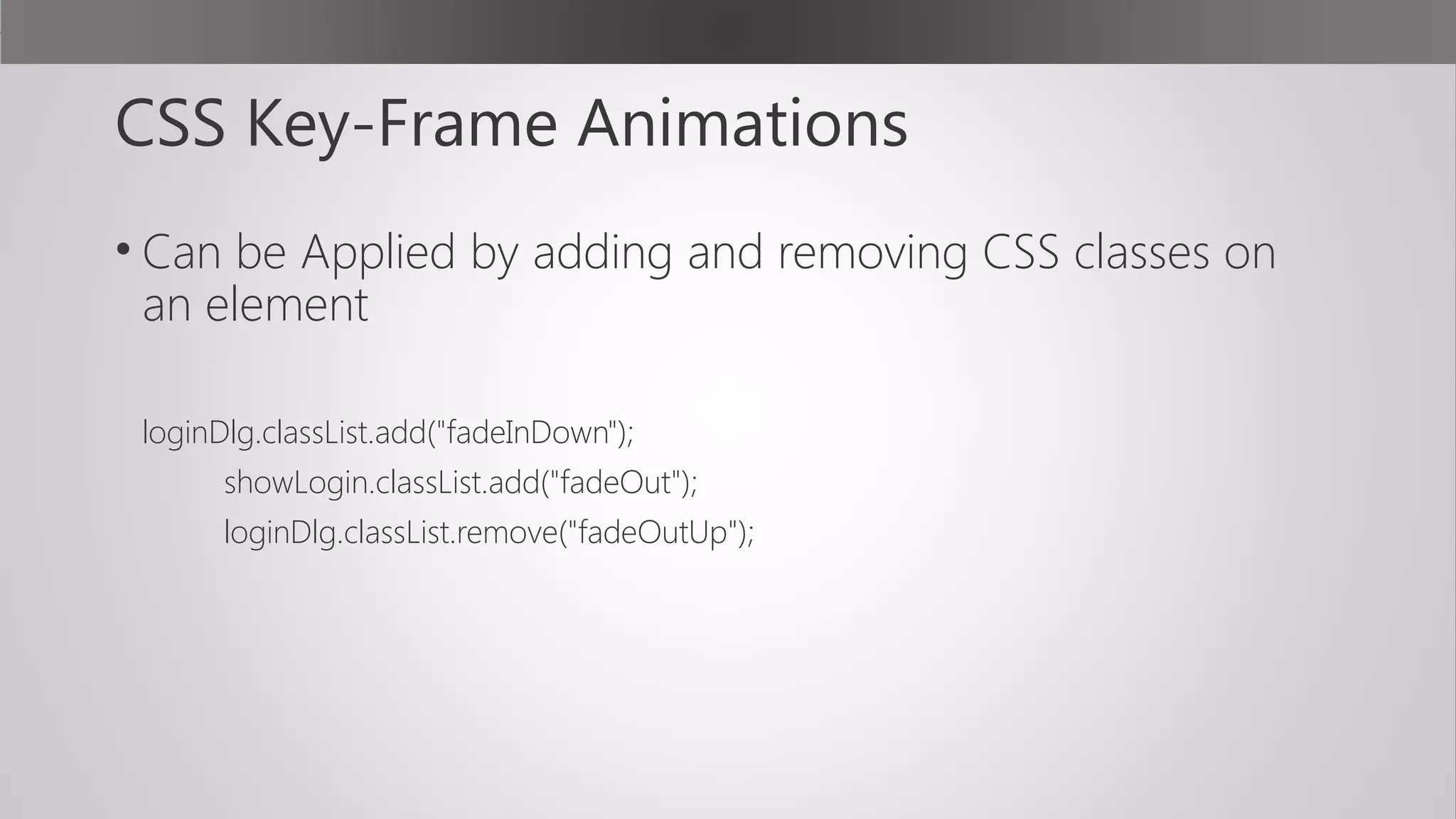 CSS Key-Frame Animations
• Can be Applied by adding and removing CSS classes on
an element
loginDlg.classList.add("fadeInDown");
showLogin.classList.add("fadeOut");
loginDlg.classList.remove("fadeOutUp");
 