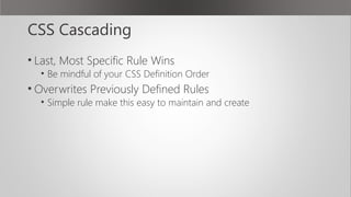 CSS Cascading
• Last, Most Specific Rule Wins
• Be mindful of your CSS Definition Order
• Overwrites Previously Defined Rules
• Simple rule make this easy to maintain and create
 