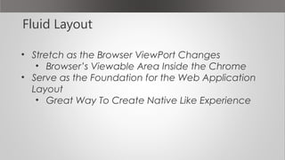 Fluid Layout
• Stretch as the Browser ViewPort Changes
• Browser’s Viewable Area Inside the Chrome
• Serve as the Foundation for the Web Application
Layout
• Great Way To Create Native Like Experience
 