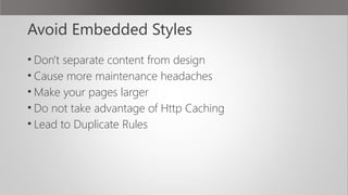 Avoid Embedded Styles
• Don't separate content from design
• Cause more maintenance headaches
• Make your pages larger
• Do not take advantage of Http Caching
• Lead to Duplicate Rules
 
