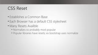 CSS Reset
• Establishes a Common Base
• Each Browser has a default CSS stylesheet
• Many Resets Availble
• Normalize.css probably most popular
• Popular libraries have resets; ex bootstrap uses normalize
 